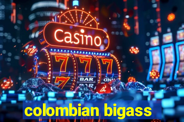 colombian bigass